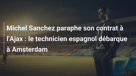 Michel Sanchez paraphe son contrat à l'Ajax : le technicien espagnol débarque à Amsterdam