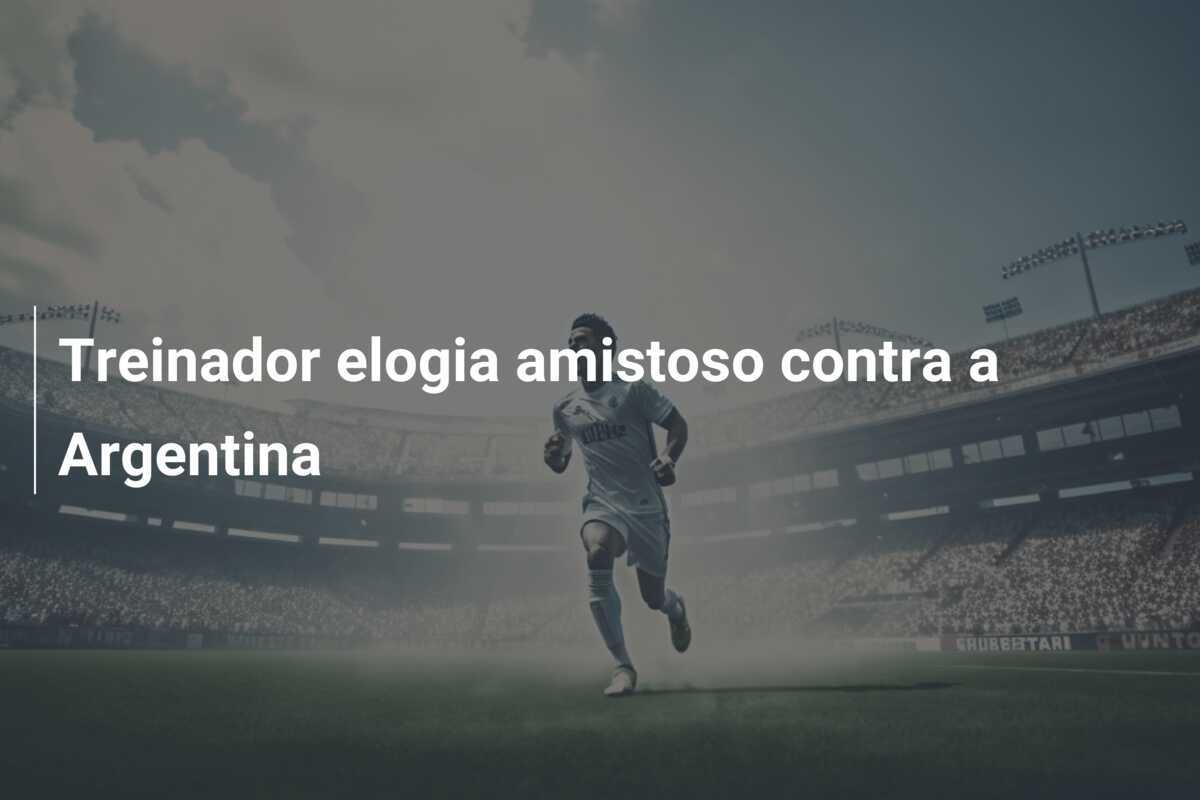 Treinador elogia amistoso contra a Argentina