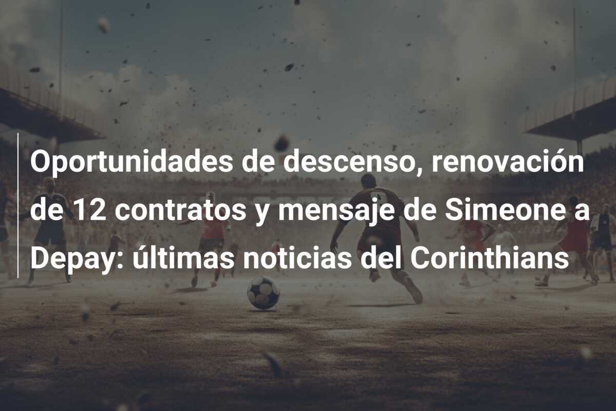 Oportunidades de descenso, renovación de 12 contratos y mensaje de Simeone a Depay: últimas noticias del Corinthians