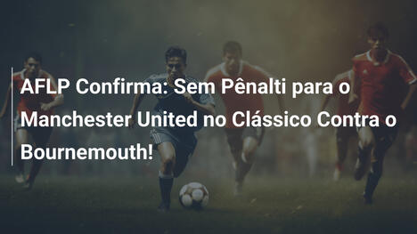 AFLP Confirma: Sem Pênalti para o Manchester United no Clássico Contra o Bournemouth!