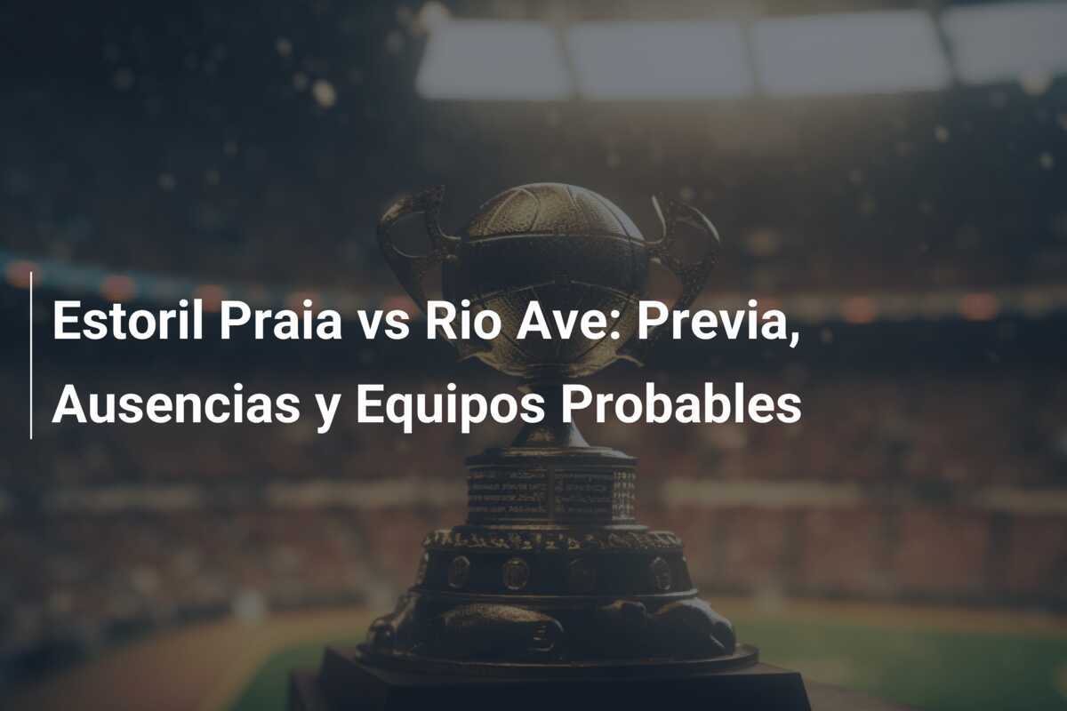 Estoril Praia vs Rio Ave: Previa, Ausencias y Equipos Probables