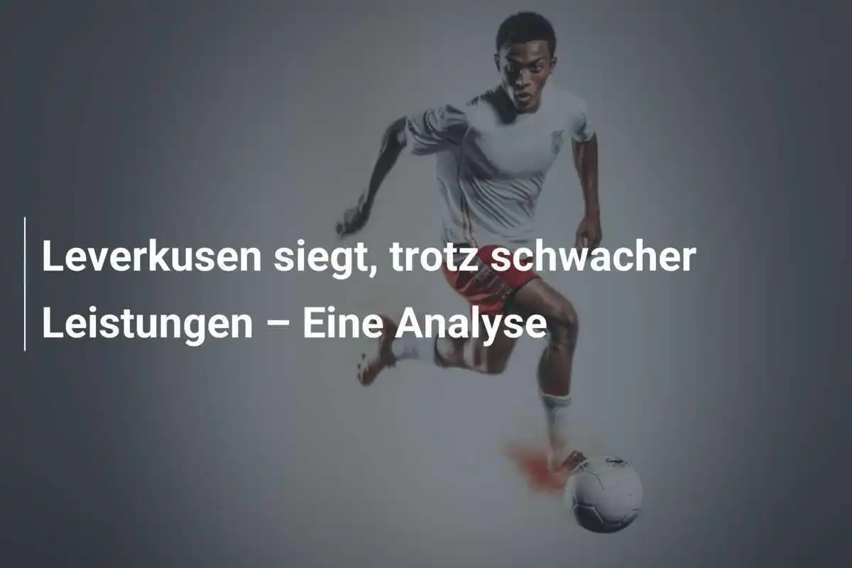 Leverkusen siegt, trotz schwacher Leistungen – Eine Analyse