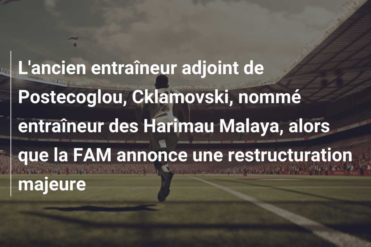 L'ancien entraîneur adjoint de Postecoglou, Cklamovski, nommé entraîneur des Harimau Malaya, alors que la FAM annonce une restructuration majeure