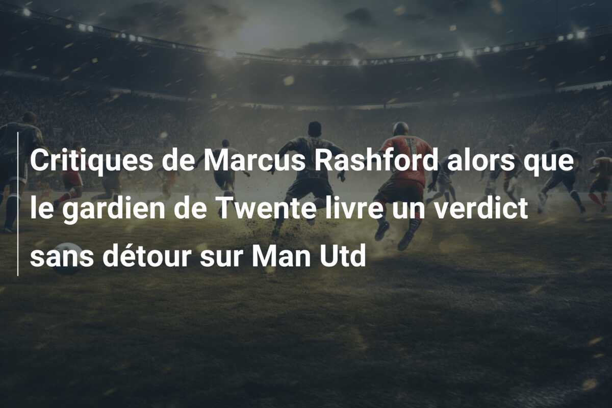 Critiques de Marcus Rashford alors que le gardien de Twente livre un verdict sans détour sur Man Utd