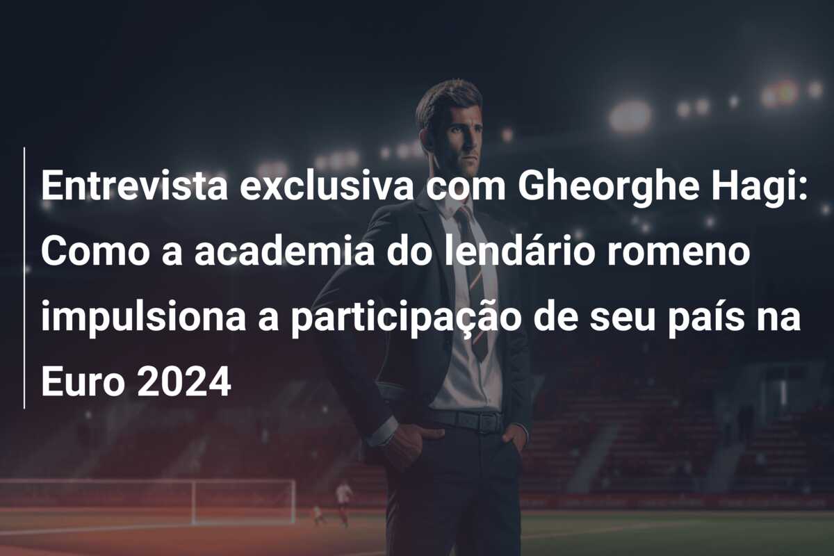 Entrevista exclusiva com Gheorghe Hagi: Como a academia do lendário romeno impulsiona a participação de seu país na Euro 2024
