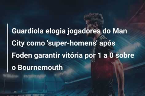 Guardiola elogia jogadores do Man City como ‘super-homens’ após Foden garantir vitória por 1 a 0 sobre o Bournemouth