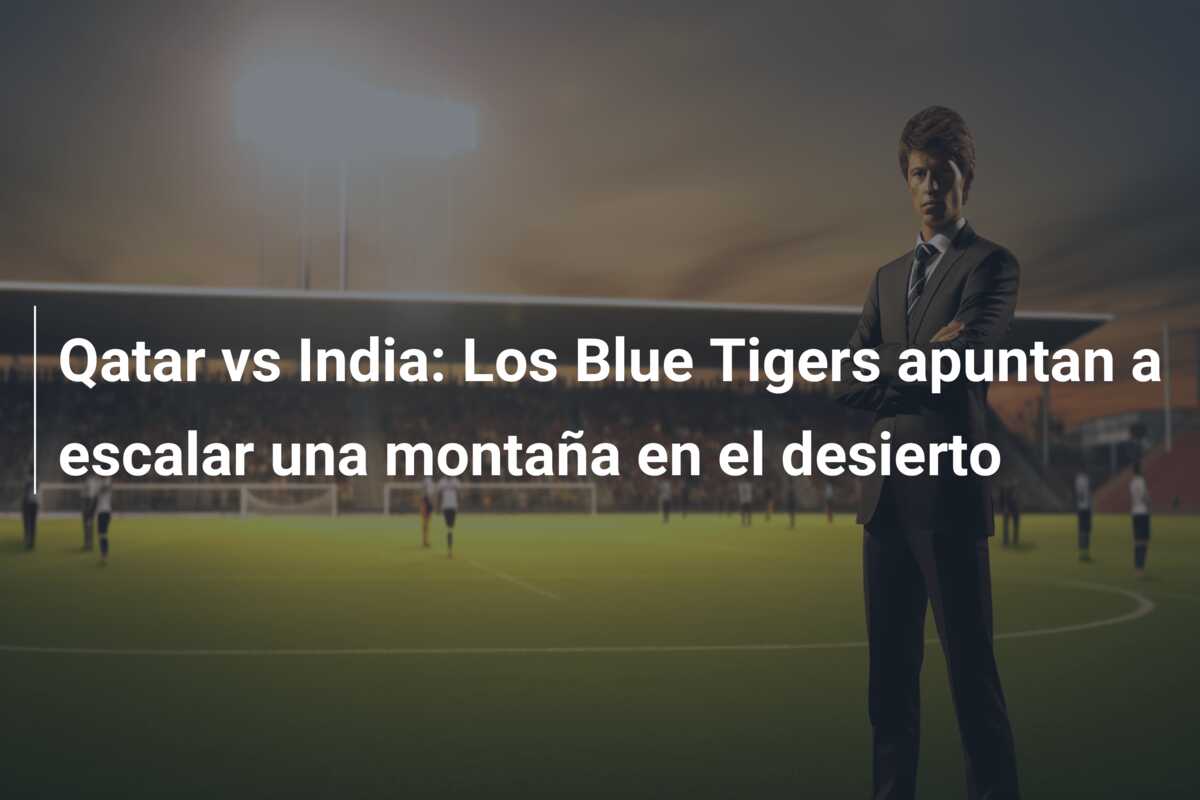 Qatar vs India: Los Blue Tigers apuntan a escalar una montaña en el desierto
