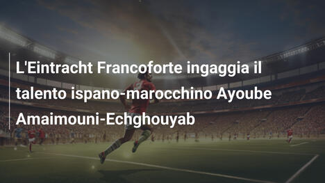 L'Eintracht Francoforte ingaggia il talento ispano-marocchino Ayoube Amaimouni-Echghouyab