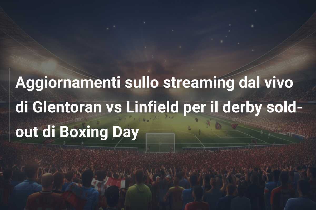 Aggiornamenti sullo streaming dal vivo di Glentoran vs Linfield per il derby sold-out di Boxing Day