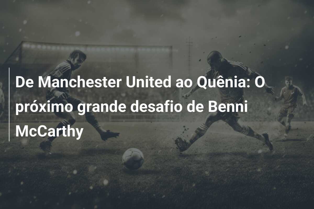 De Manchester United ao Quênia: O próximo grande desafio de Benni McCarthy