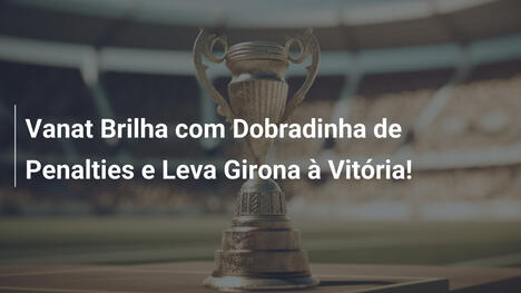 Vanat Brilha com Dobradinha de Penalties e Leva Girona à Vitória!