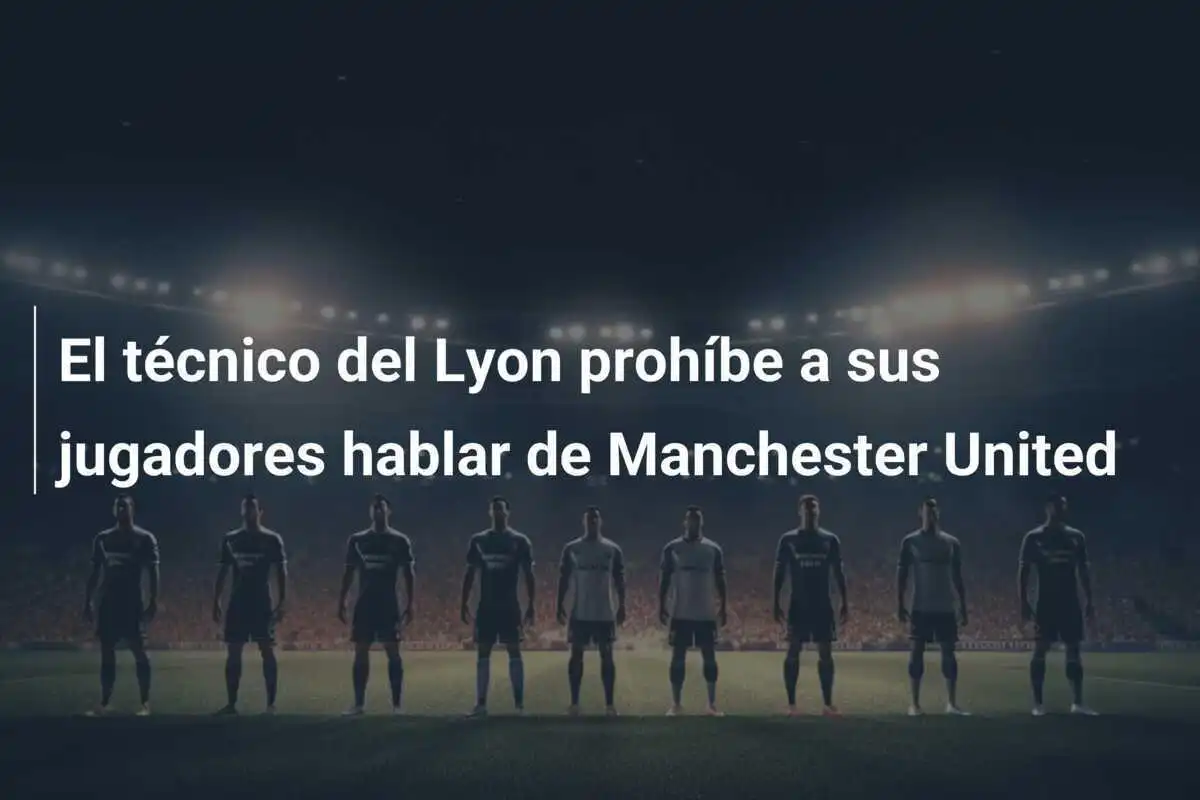 El técnico del Lyon prohíbe a sus jugadores hablar de Manchester United