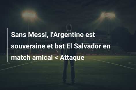 Sans Messi, l’Argentine est souveraine et bat El Salvador en match amical < Attaque