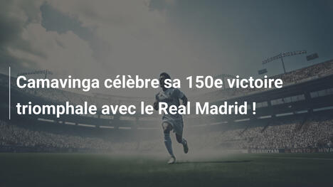 Camavinga célèbre sa 150e victoire triomphale avec le Real Madrid !