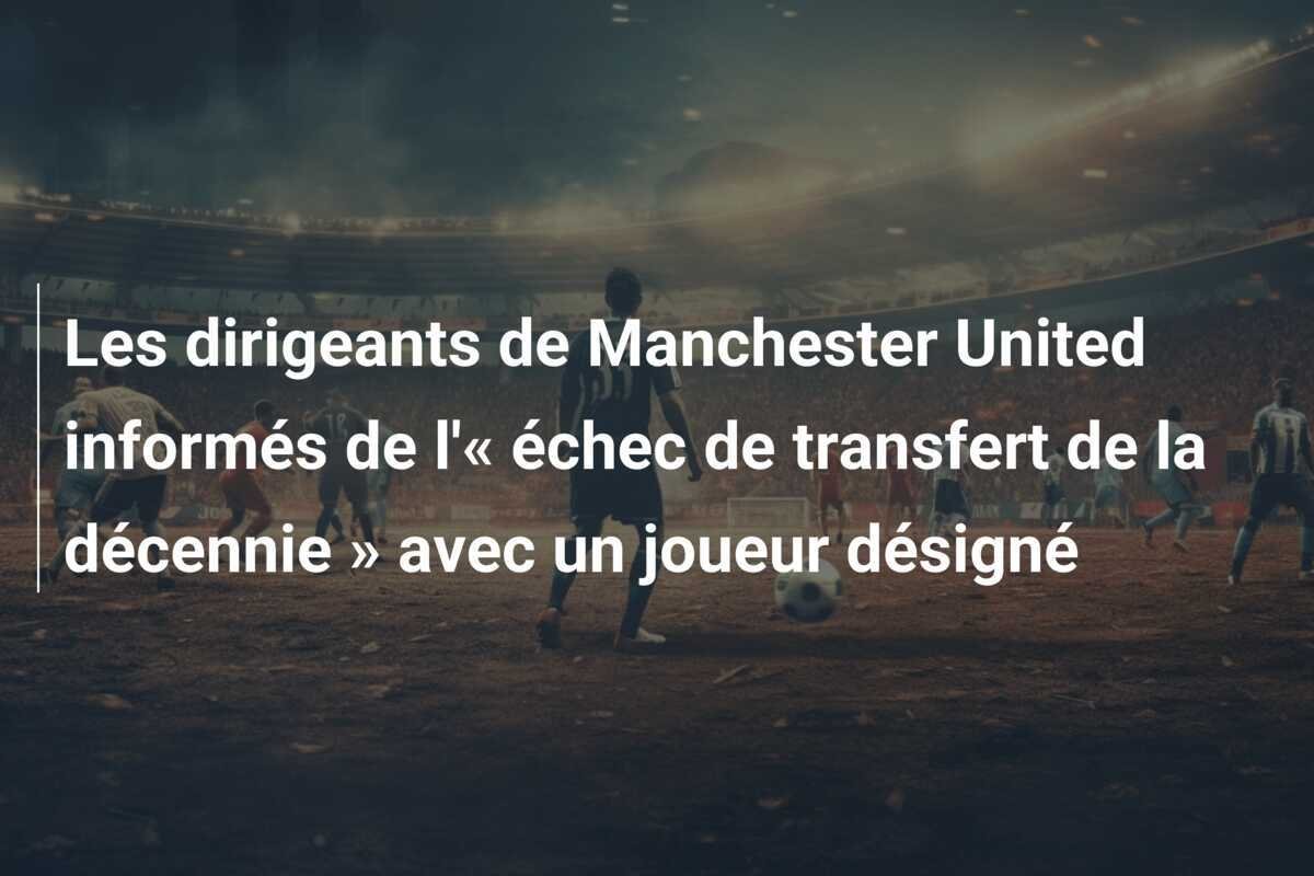 Les dirigeants de Manchester United informés de l'« échec de transfert de la décennie » avec un joueur désigné