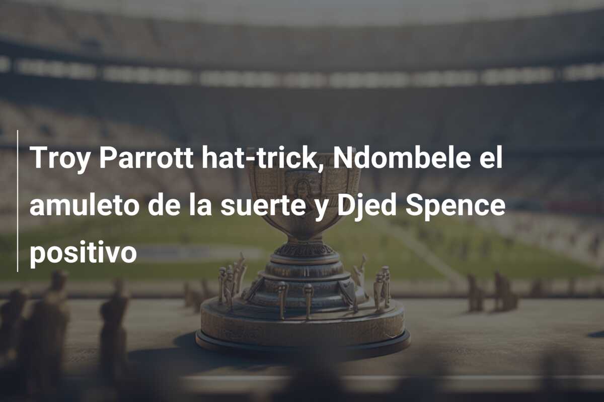 Troy Parrott hat-trick, Ndombele el amuleto de la suerte y Djed Spence positivo