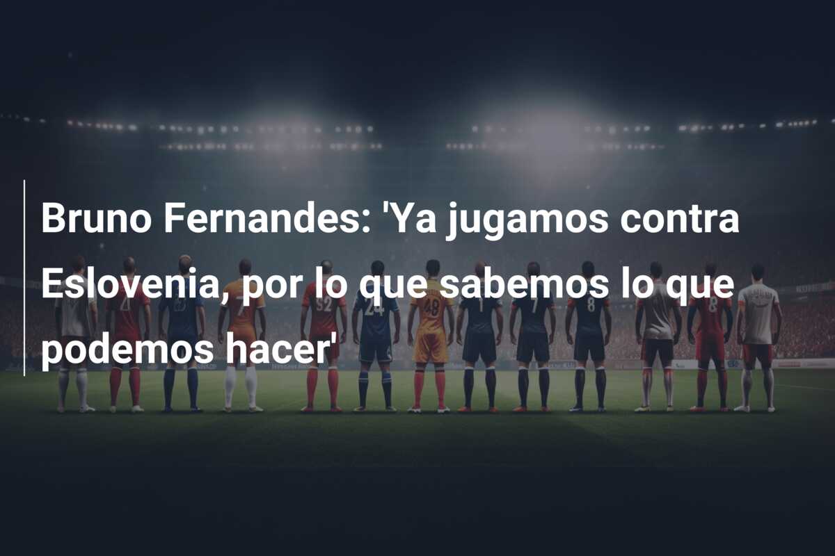 Bruno Fernandes: ‘Ya jugamos contra Eslovenia, por lo que sabemos lo que podemos hacer’