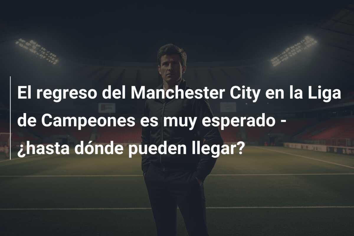 El regreso del Manchester City en la Liga de Campeones es muy esperado - ¿hasta dónde pueden llegar?