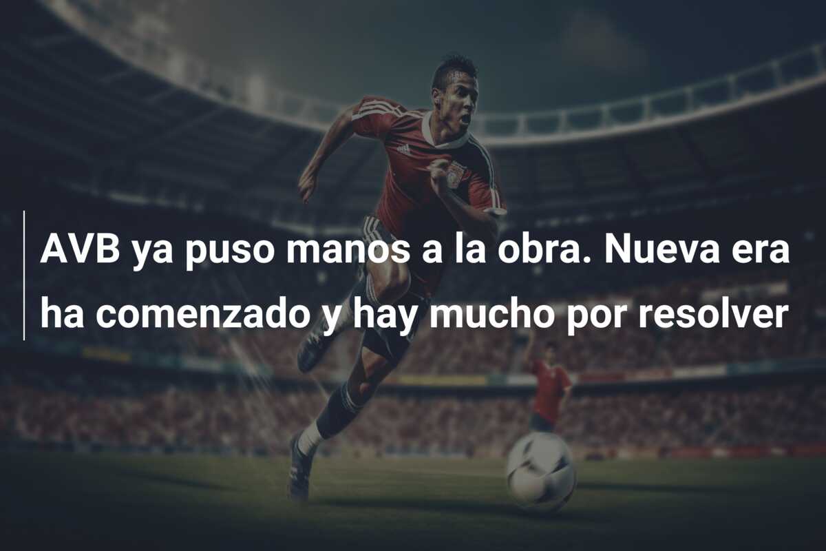 AVB ya puso manos a la obra. Nueva era ha comenzado y hay mucho por resolver