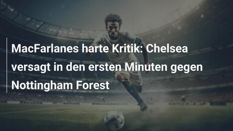 MacFarlanes harte Kritik: Chelsea versagt in den ersten Minuten gegen Nottingham Forest