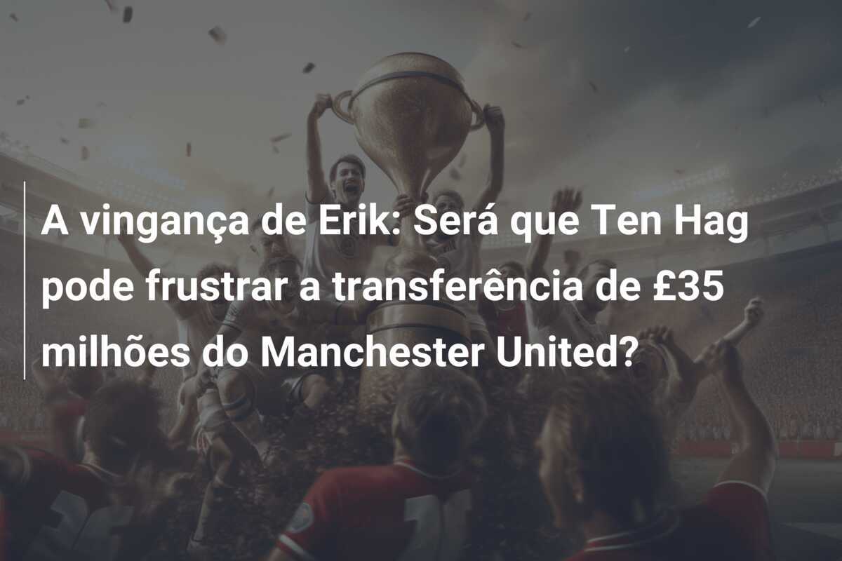 A vingança de Erik: Será que Ten Hag pode frustrar a transferência de £35 milhões do Manchester United?