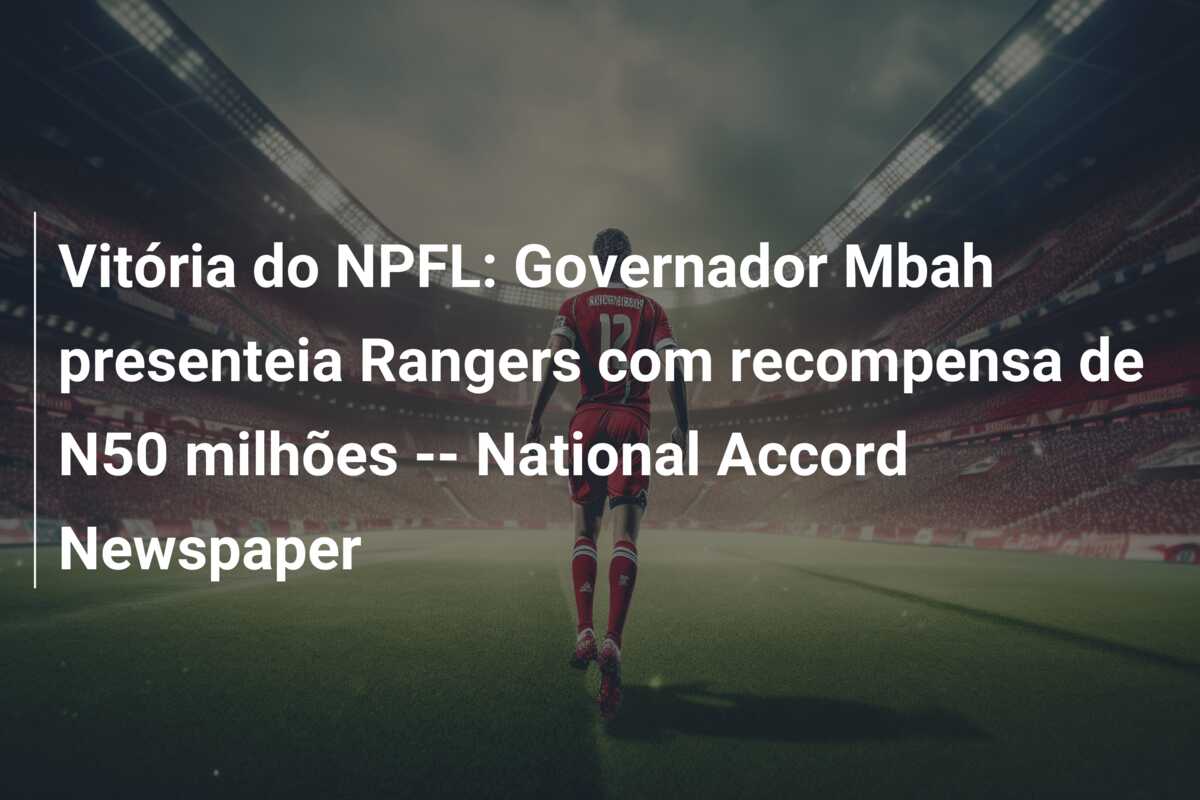 Vitória do NPFL: Governador Mbah presenteia Rangers com recompensa de N50 milhões — National Accord Newspaper