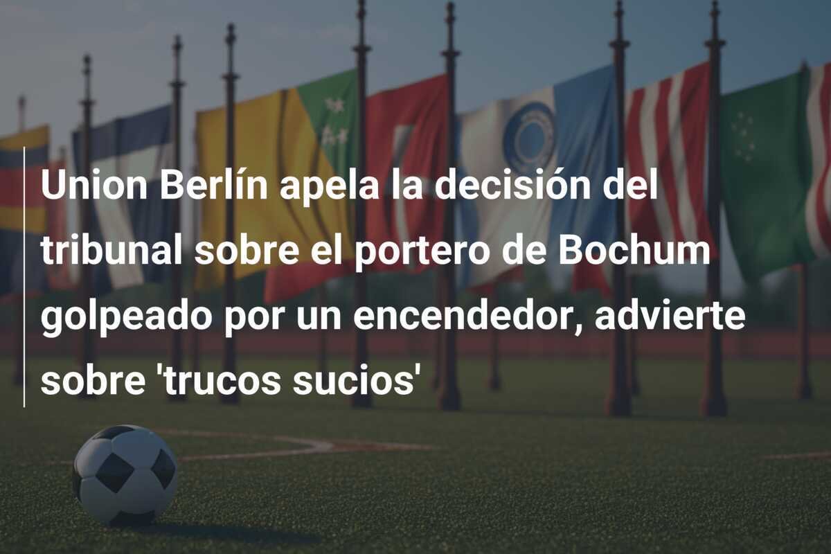 Union Berlín apela la decisión del tribunal sobre el portero de Bochum golpeado por un encendedor, advierte sobre 'trucos sucios'