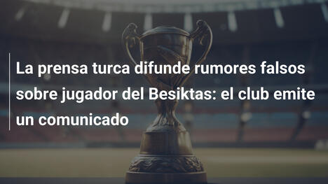 La prensa turca difunde rumores falsos sobre jugador del Besiktas: el club emite un comunicado