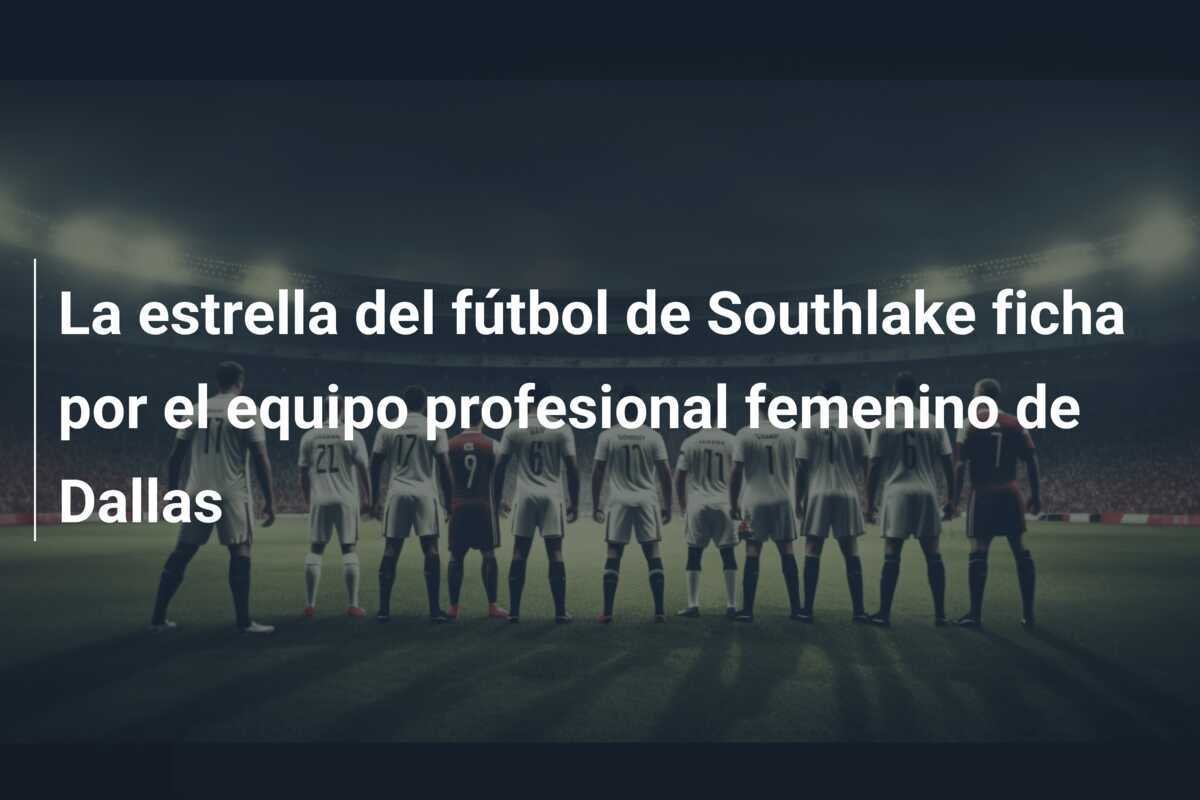 La estrella del fútbol de Southlake ficha por el equipo profesional femenino de Dallas