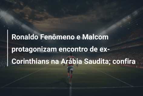 Ronaldo Fenômeno e Malcom protagonizam encontro de ex-Corinthians na Arábia Saudita; confira