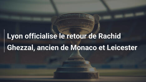 Lyon officialise le retour de Rachid Ghezzal, ancien de Monaco et Leicester