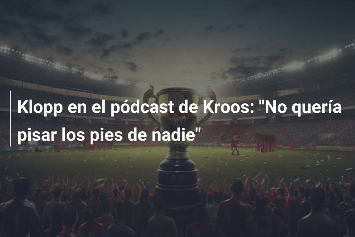 Klopp en el pódcast de Kroos: "No quería pisar los pies de nadie"