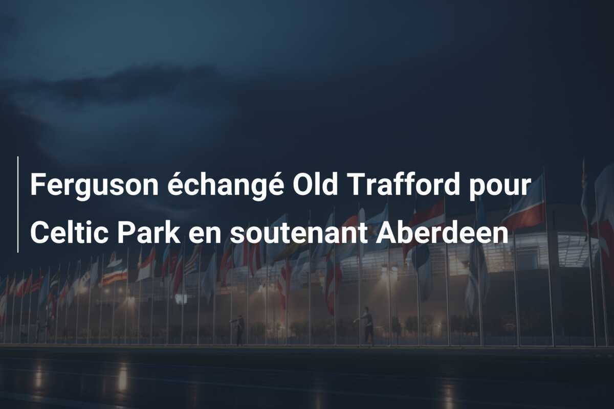 Ferguson échangé Old Trafford pour Celtic Park en soutenant Aberdeen
