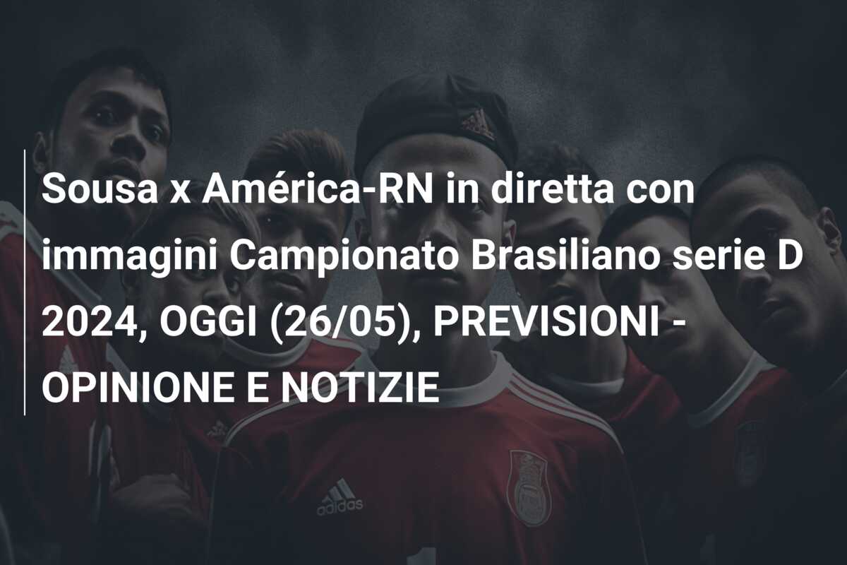 Sousa x América-RN in diretta con immagini Campionato Brasiliano serie D 2024, OGGI (26/05), PREVISIONI – OPINIONE E NOTIZIE
