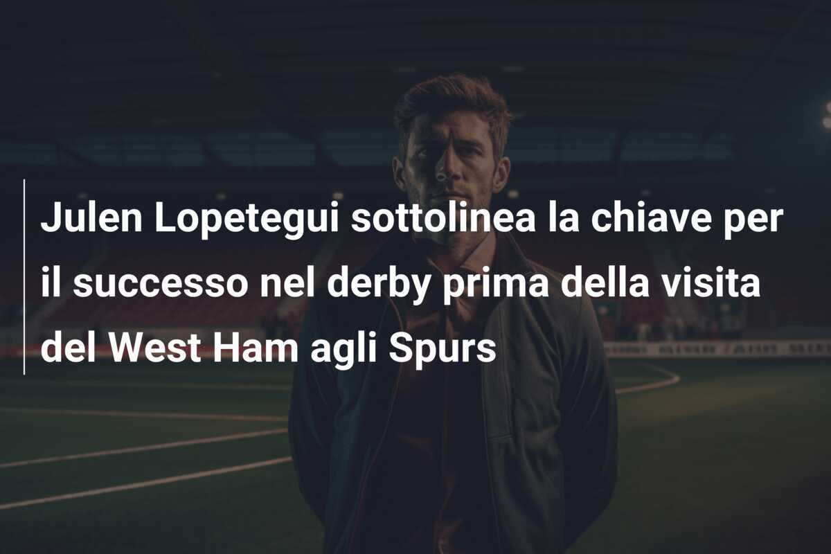 Julen Lopetegui sottolinea la chiave per il successo nel derby prima della visita del West Ham agli Spurs