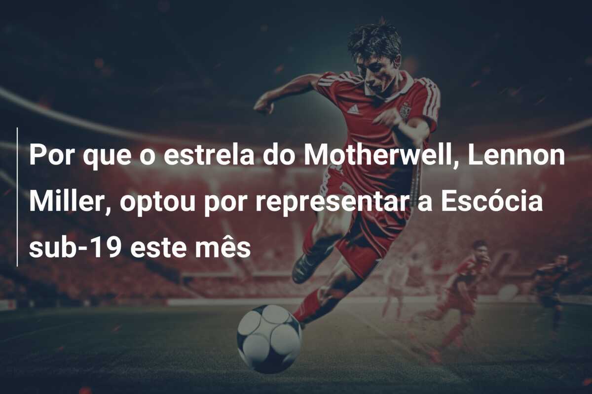 Por que o estrela do Motherwell, Lennon Miller, optou por representar a Escócia sub-19 este mês