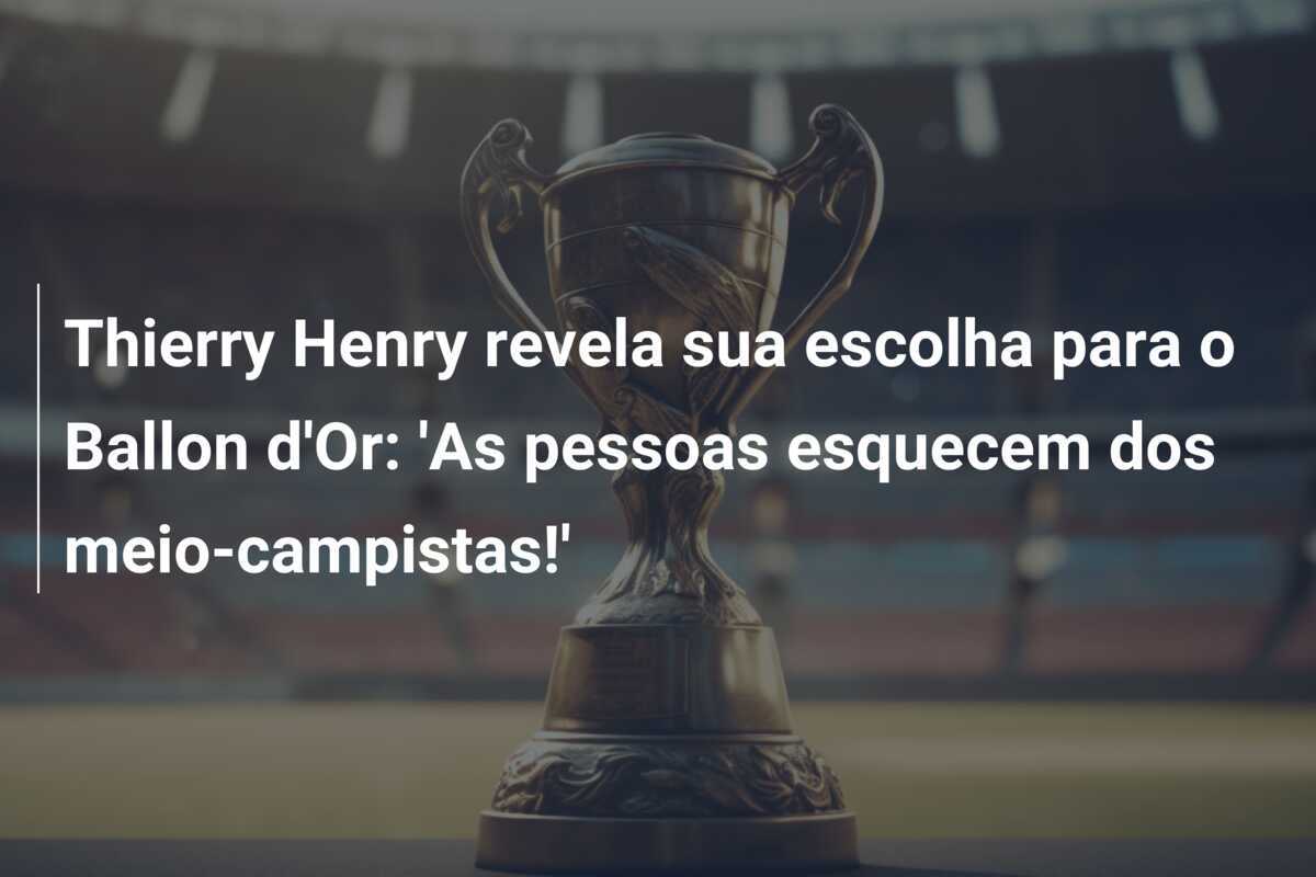 Thierry Henry revela sua escolha para o Ballon d'Or: 'As pessoas esquecem dos meio-campistas!'