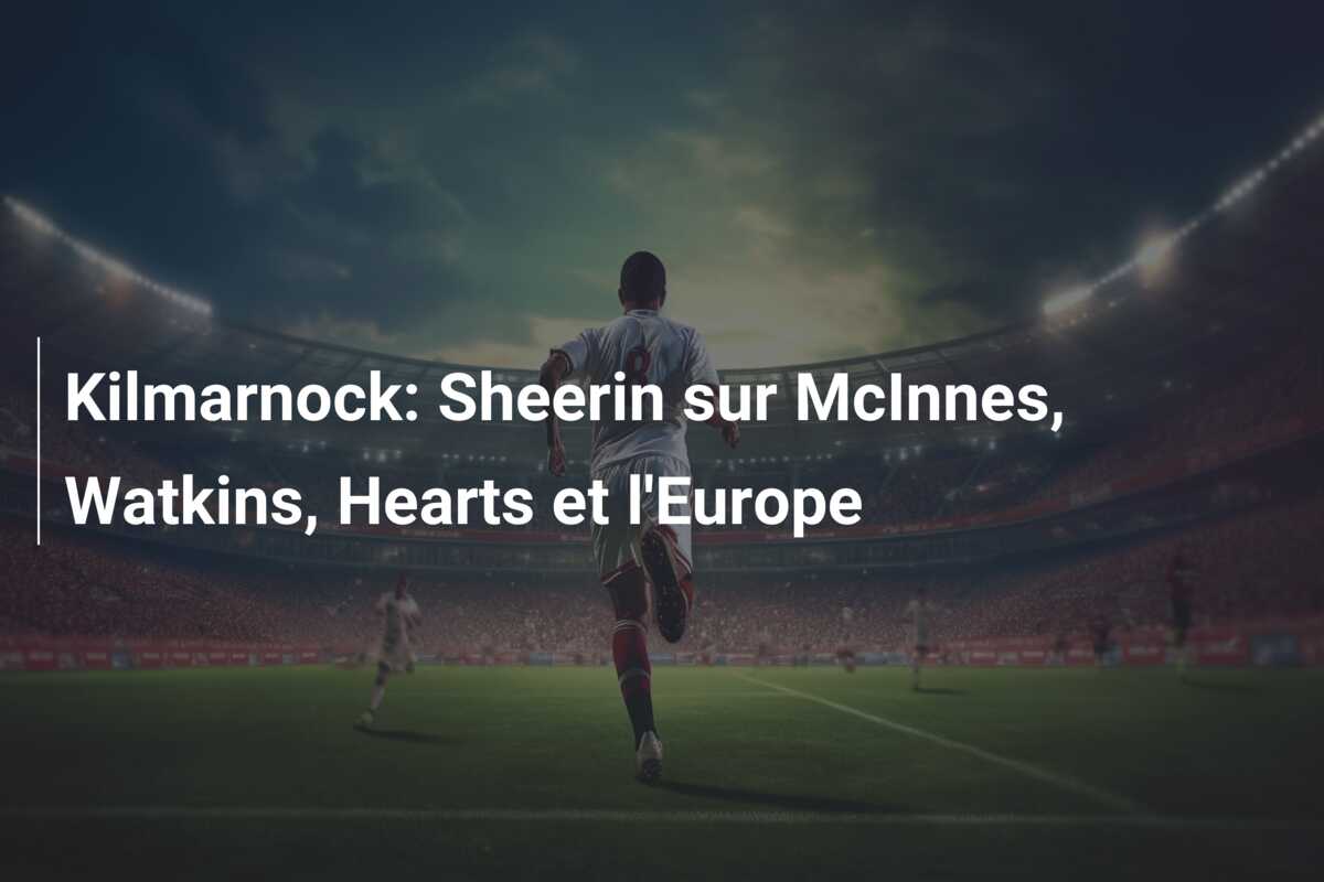 Kilmarnock: Sheerin sur McInnes, Watkins, Hearts et l’Europe