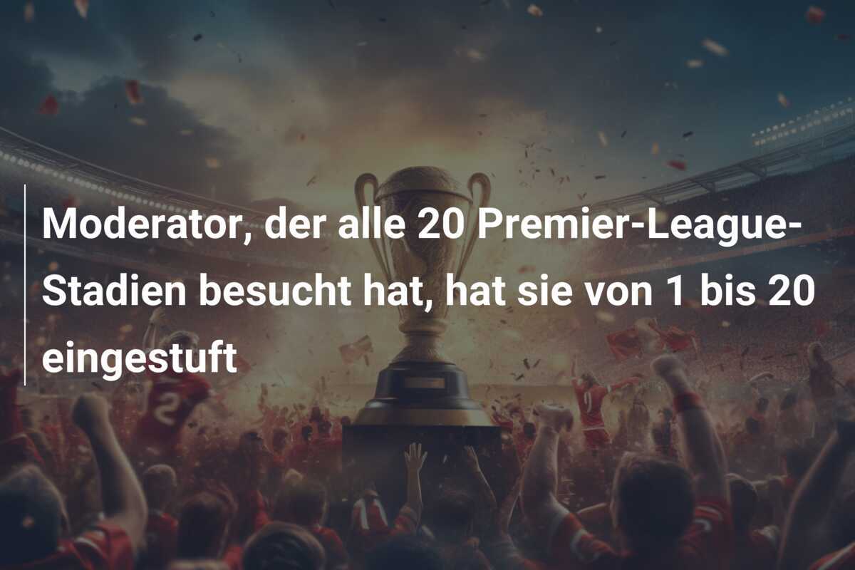 Moderator, der alle 20 Premier-League-Stadien besucht hat, hat sie von 1 bis 20 eingestuft