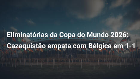 Eliminatórias da Copa do Mundo 2026: Cazaquistão empata com Bélgica em 1-1