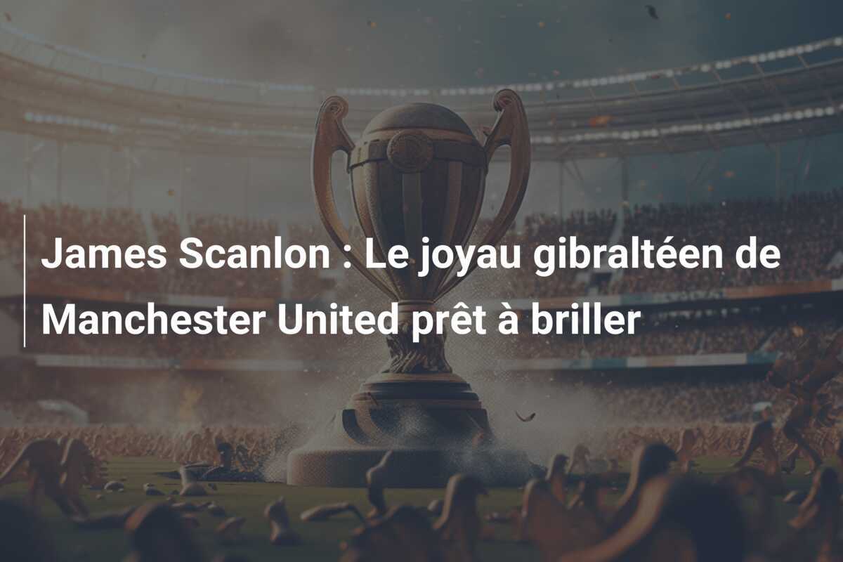 James Scanlon : Le joyau gibraltéen de Manchester United prêt à briller