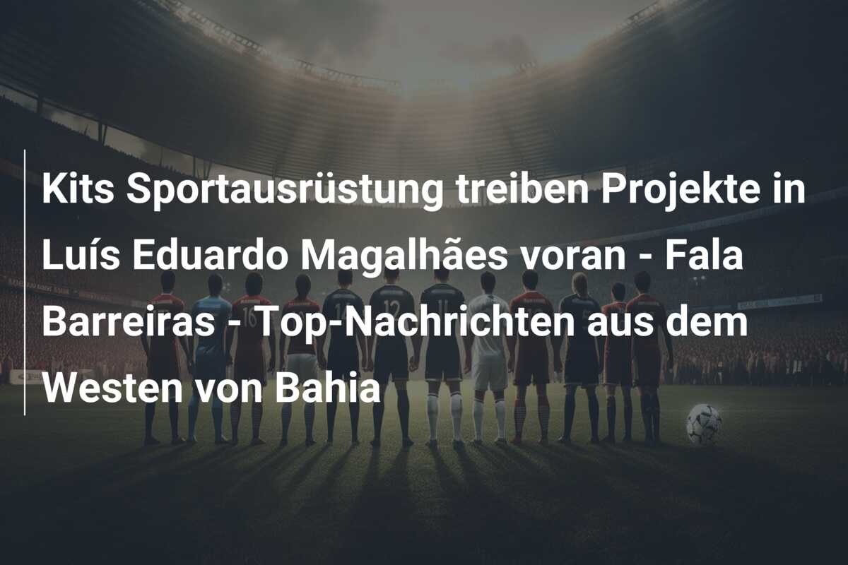 Kits Sportausrüstung treiben Projekte in Luís Eduardo Magalhães voran – Fala Barreiras – Top-Nachrichten aus dem Westen von Bahia