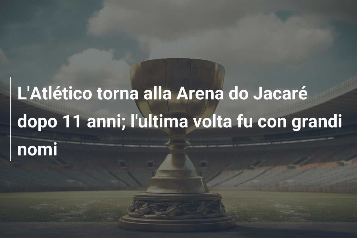 L'Atlético torna alla Arena do Jacaré dopo 11 anni; l'ultima volta fu con grandi nomi