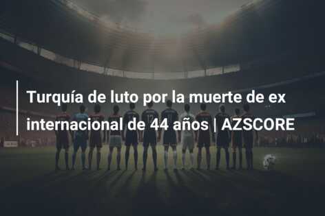 Turquía de luto por la muerte de ex internacional de 44 años | AZSCORE