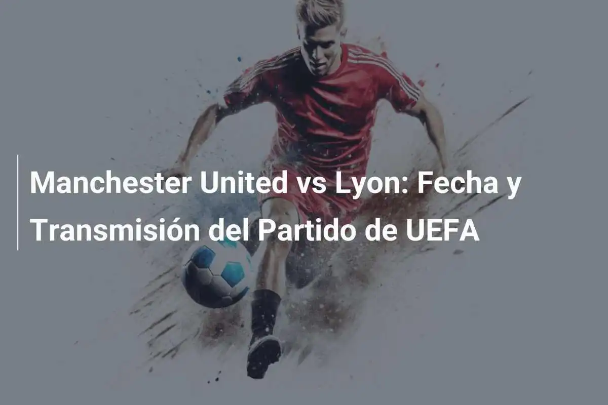 Manchester United vs Lyon: Fecha y Transmisión del Partido de UEFA