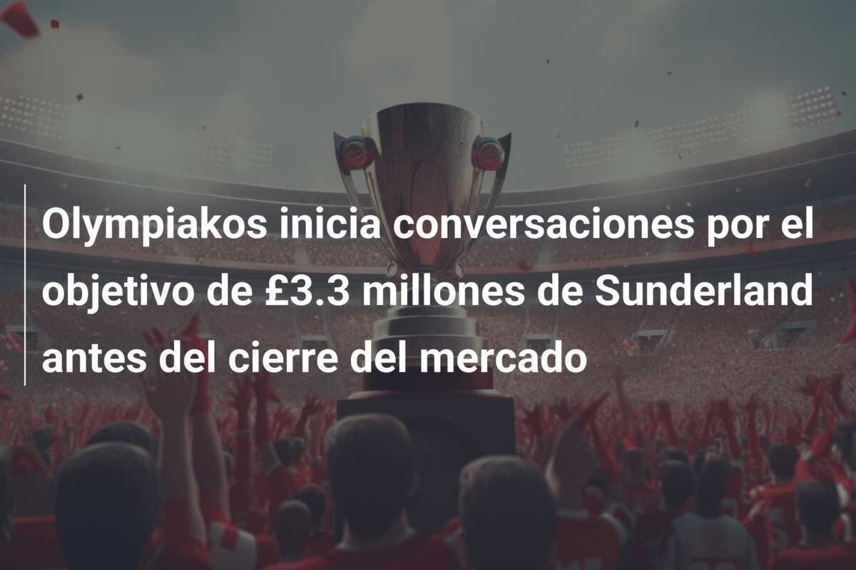 Olympiakos inicia conversaciones por el objetivo de £3.3 millones de Sunderland antes del cierre del mercado