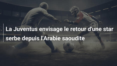 La Juventus envisage le retour d'une star serbe depuis l'Arabie saoudite