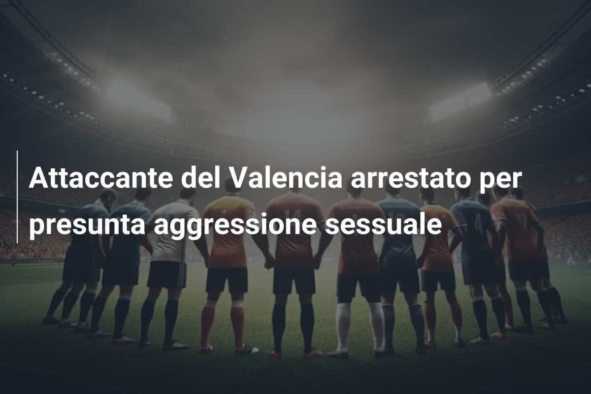 Attaccante del Valencia arrestato per presunta aggressione sessuale