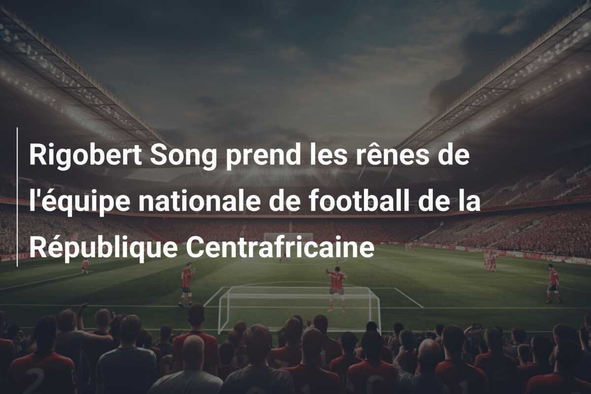 Rigobert Song prend les rênes de l'équipe nationale de football de la République Centrafricaine