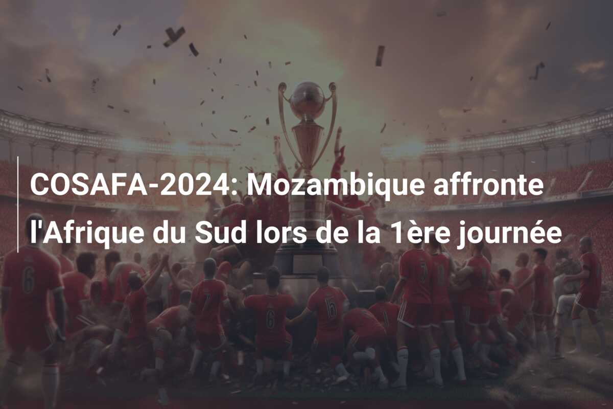COSAFA-2024: Mozambique affronte l’Afrique du Sud lors de la 1ère journée